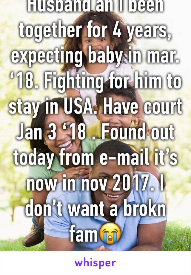 Husband an I been together for 4 years, expecting baby in mar. ‘18. Fighting for him to stay in USA. Have court Jan 3 ‘18 . Found out today from e-mail it’s now in nov 2017. I don’t want a brokn fam😭