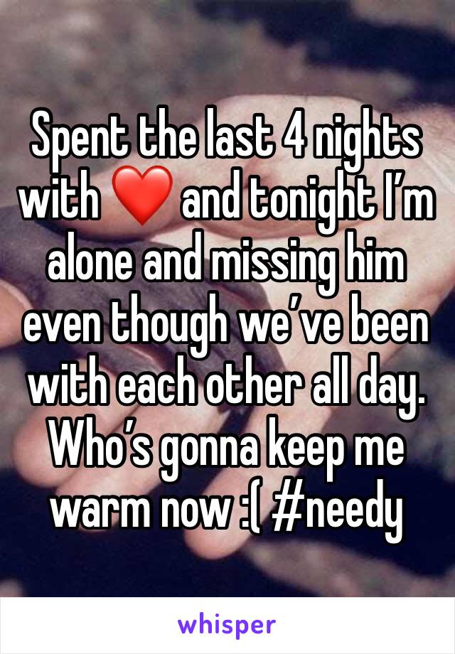 Spent the last 4 nights with ❤️ and tonight I’m alone and missing him even though we’ve been with each other all day. Who’s gonna keep me warm now :( #needy 