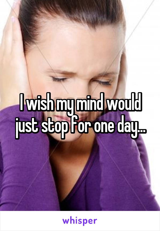 I wish my mind would just stop for one day...