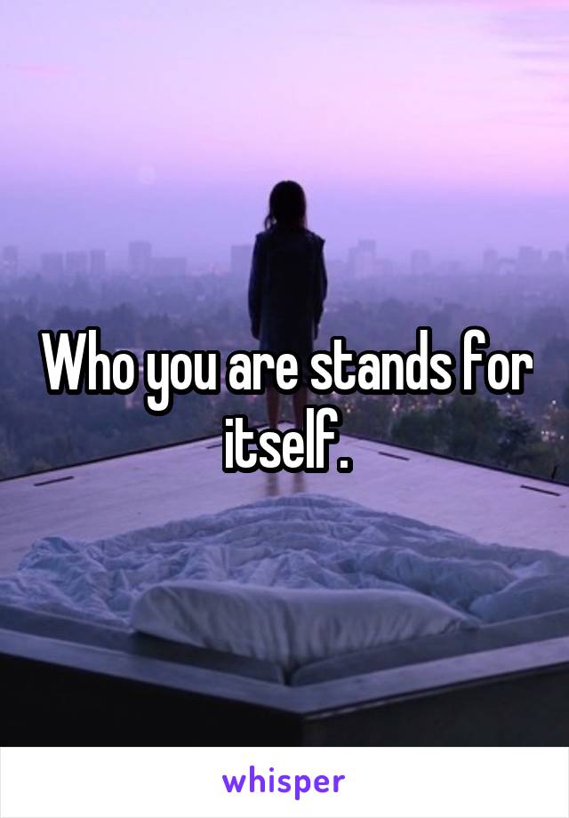 Who you are stands for itself.