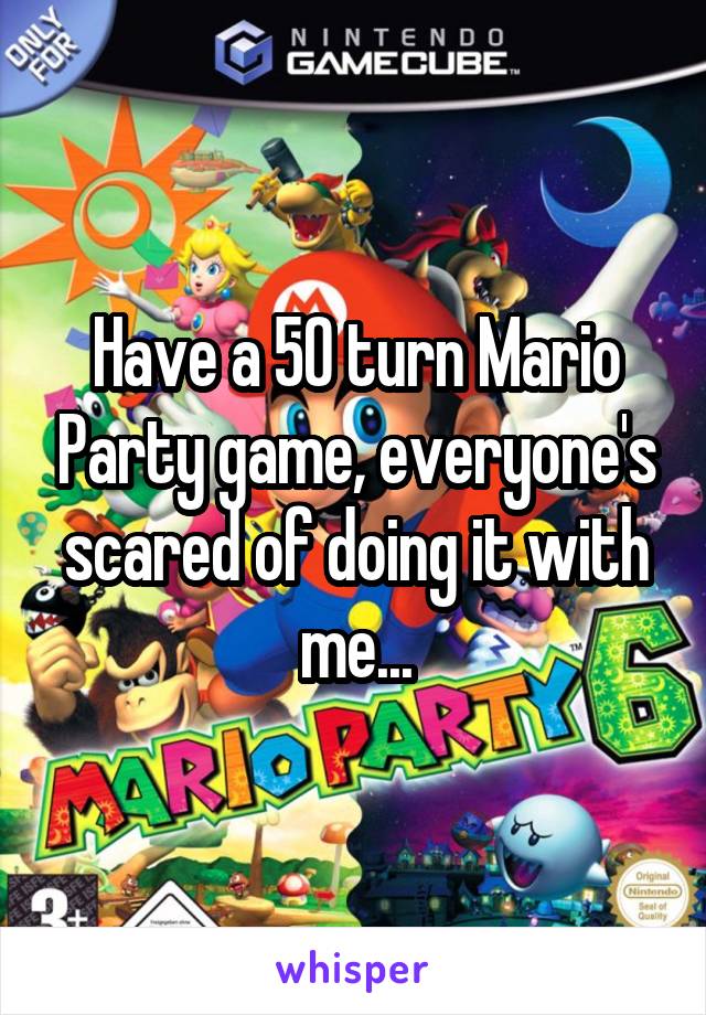 Have a 50 turn Mario Party game, everyone's scared of doing it with me...