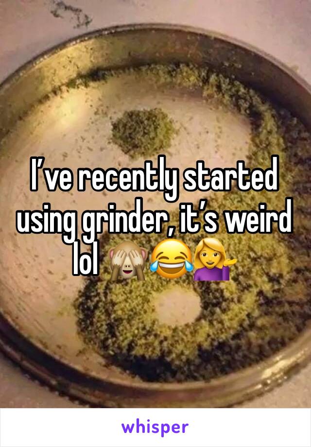 I’ve recently started using grinder, it’s weird lol 🙈😂💁
