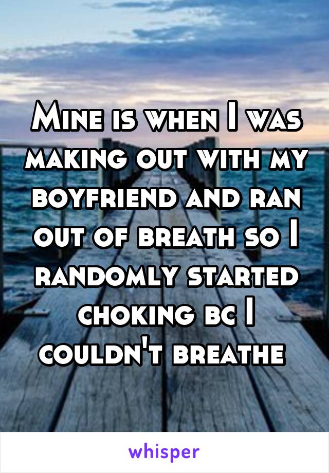 Mine is when I was making out with my boyfriend and ran out of breath so I randomly started choking bc I couldn't breathe 