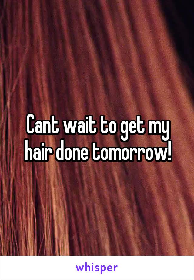Cant wait to get my hair done tomorrow!