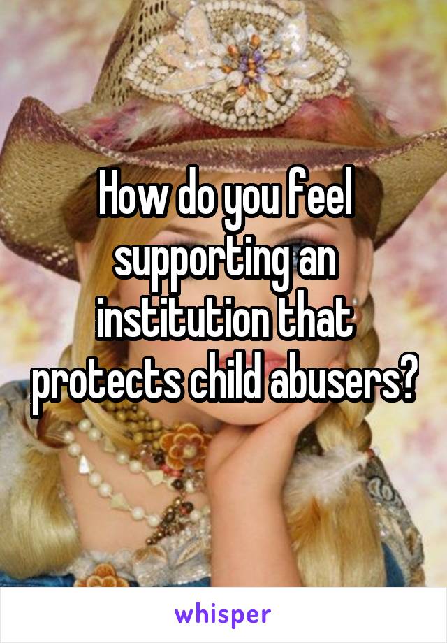 How do you feel supporting an institution that protects child abusers? 