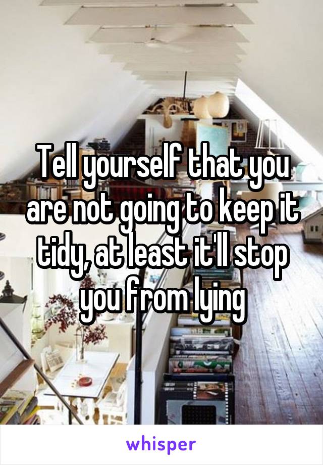Tell yourself that you are not going to keep it tidy, at least it'll stop you from lying