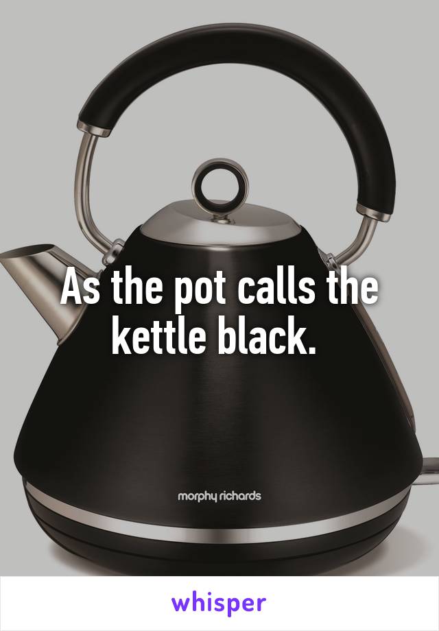 As the pot calls the kettle black. 