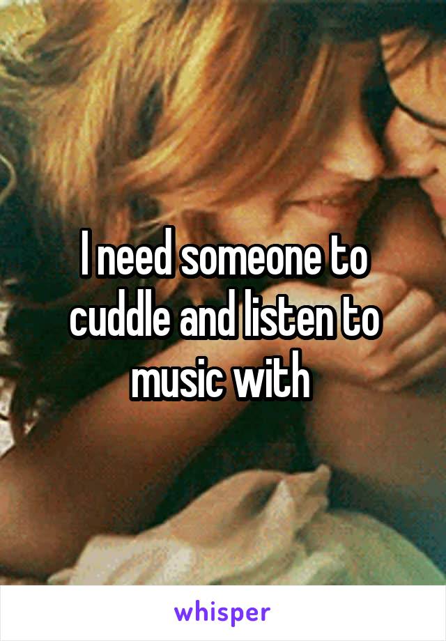 I need someone to cuddle and listen to music with 