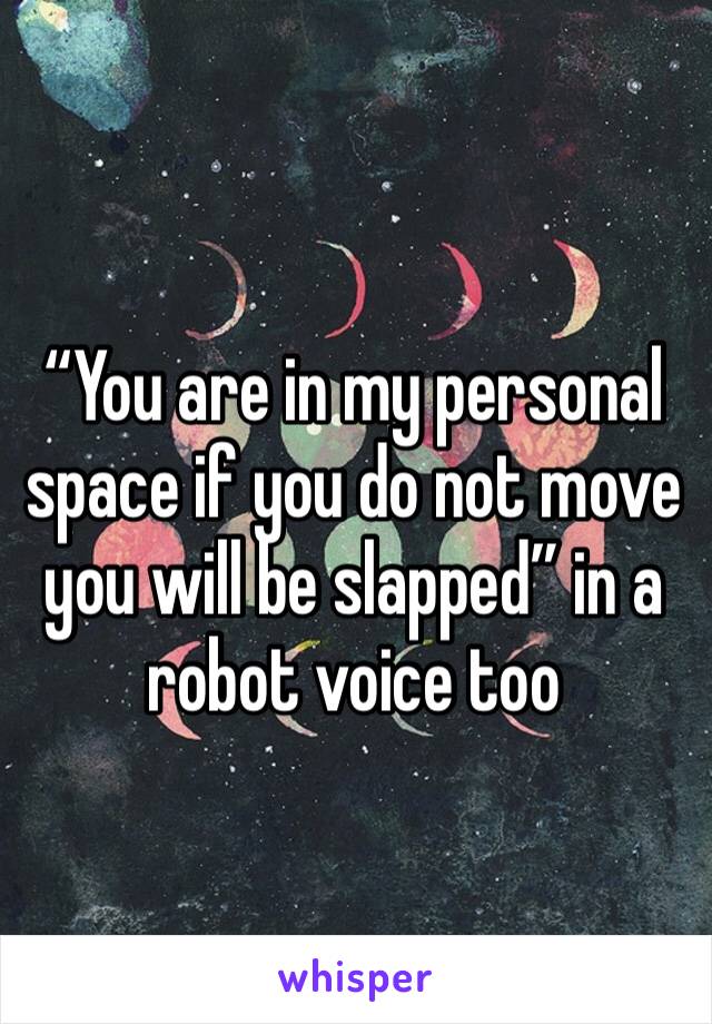 “You are in my personal space if you do not move you will be slapped” in a robot voice too