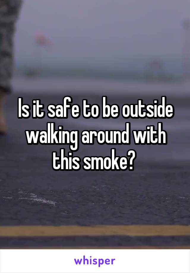 Is it safe to be outside walking around with this smoke? 