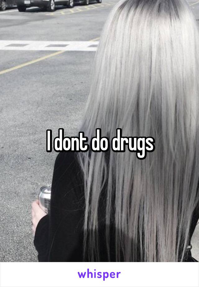 I dont do drugs