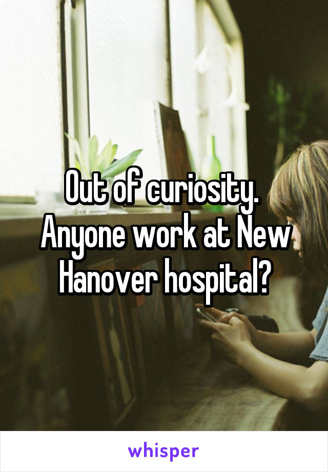 Out of curiosity. 
Anyone work at New Hanover hospital?