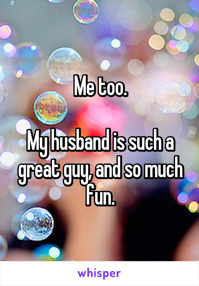 Me too.

My husband is such a great guy, and so much fun.