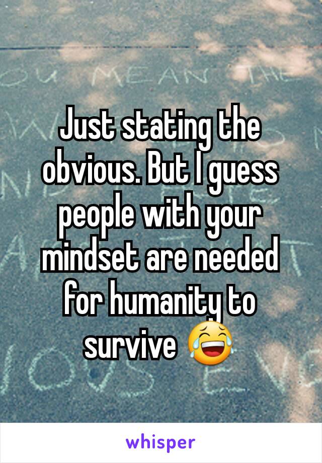 Just stating the obvious. But I guess people with your mindset are needed for humanity to survive 😂