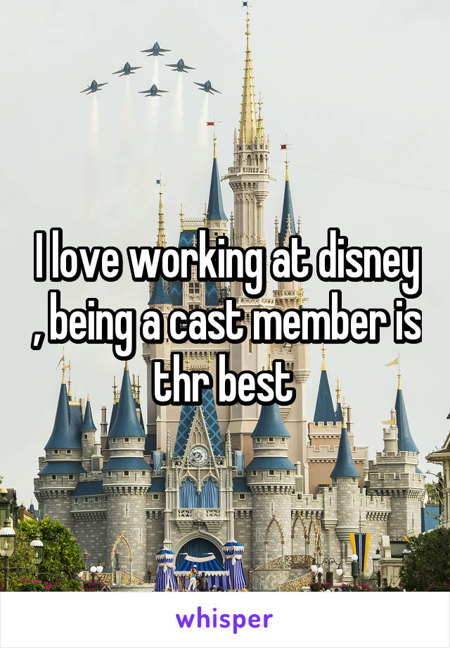 I love working at disney , being a cast member is thr best 
