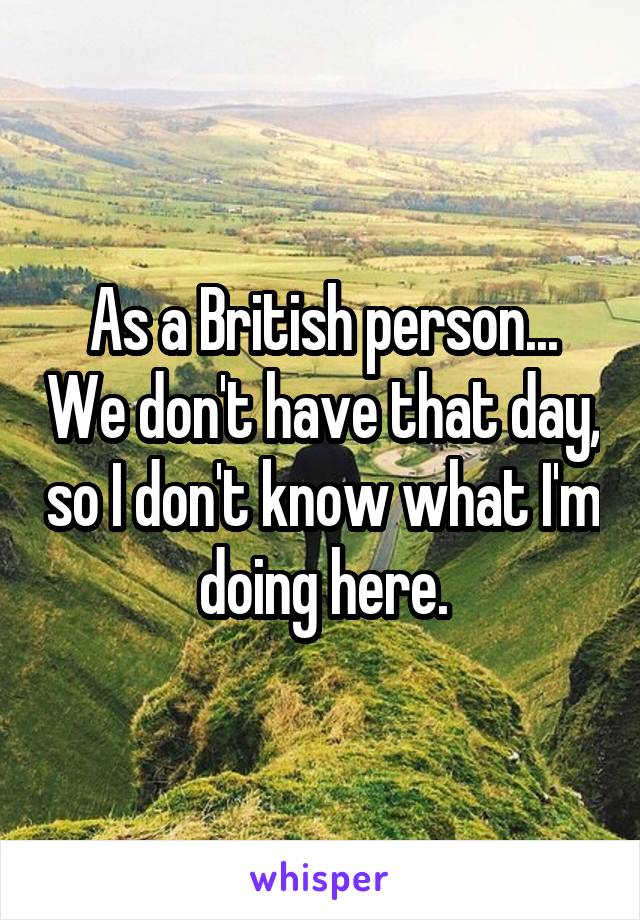 As a British person... We don't have that day, so I don't know what I'm doing here.