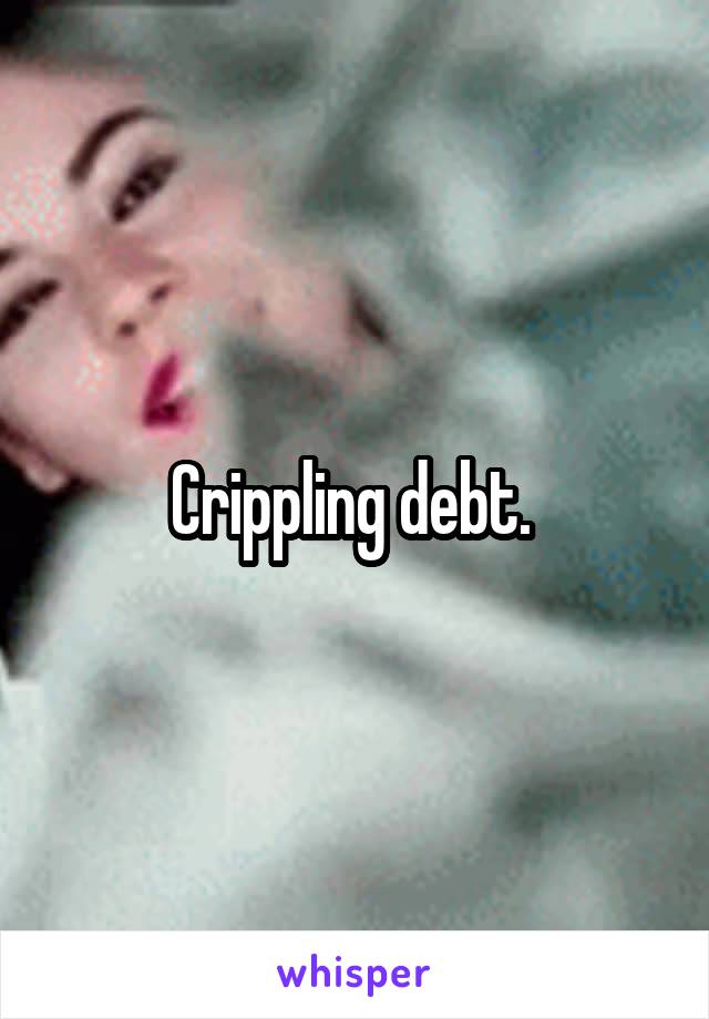 Crippling debt. 