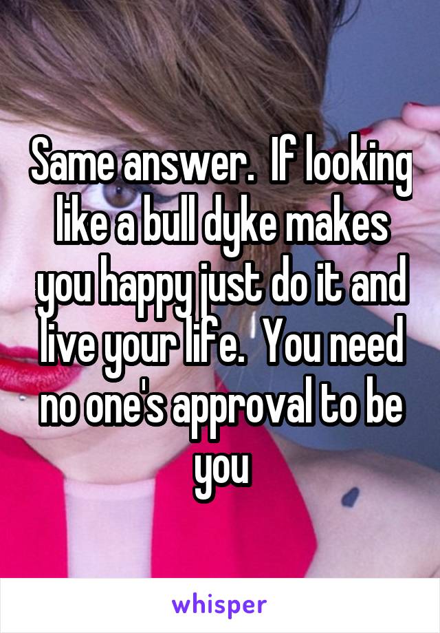 Same answer.  If looking like a bull dyke makes you happy just do it and live your life.  You need no one's approval to be you