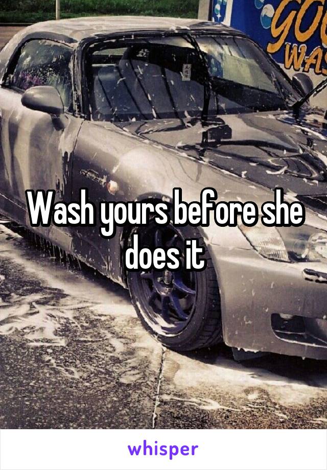 Wash yours before she does it