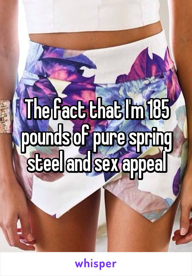 The fact that I'm 185 pounds of pure spring steel and sex appeal