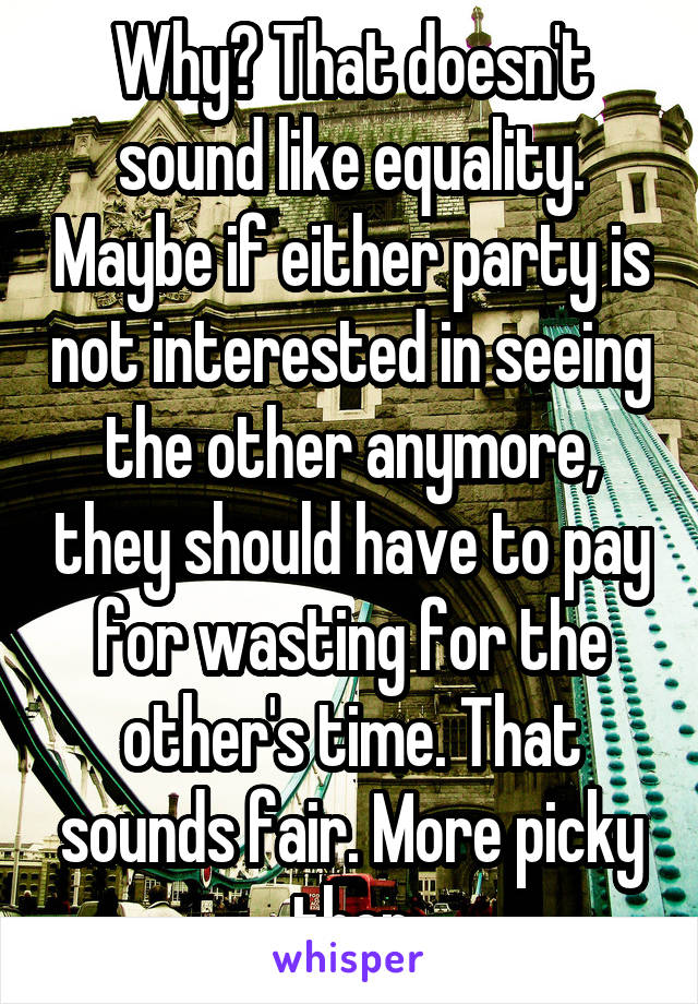 Why? That doesn't sound like equality. Maybe if either party is not interested in seeing the other anymore, they should have to pay for wasting for the other's time. That sounds fair. More picky then