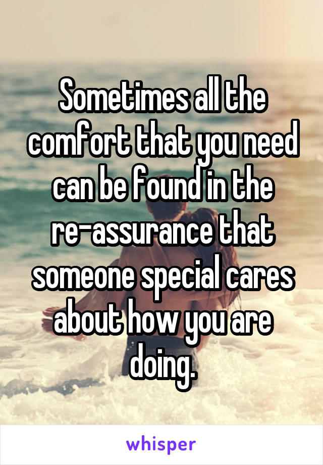 Sometimes all the comfort that you need can be found in the re-assurance that someone special cares about how you are doing.