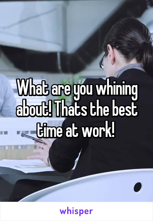What are you whining about! Thats the best time at work! 