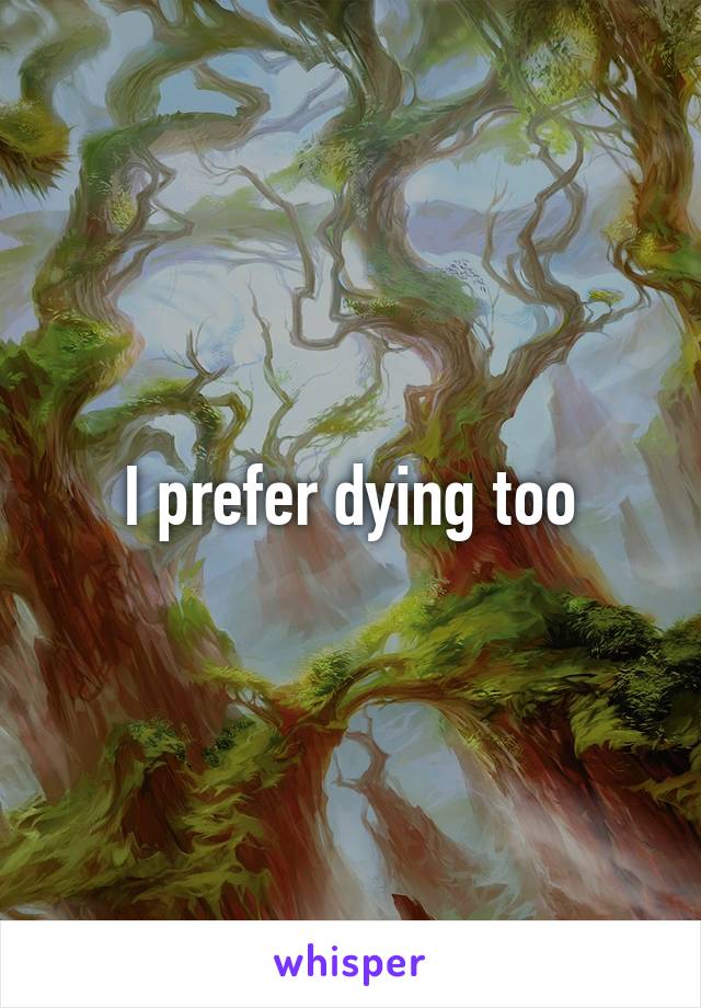 I prefer dying too