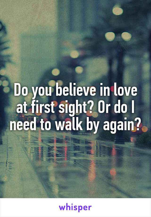 Do you believe in love at first sight? Or do I need to walk by again?
