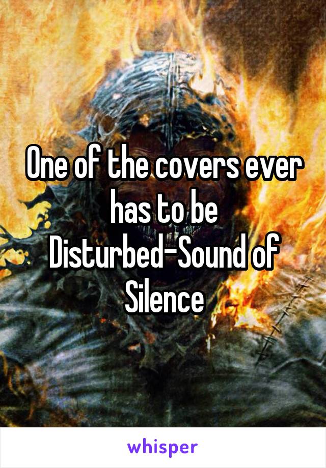 One of the covers ever has to be Disturbed-Sound of Silence