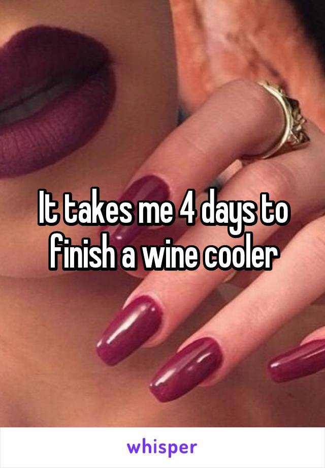 It takes me 4 days to finish a wine cooler