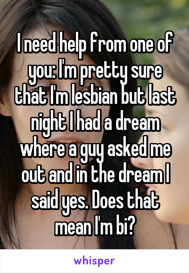 I need help from one of you: I'm pretty sure that I'm lesbian but last night I had a dream where a guy asked me out and in the dream I said yes. Does that mean I'm bi?