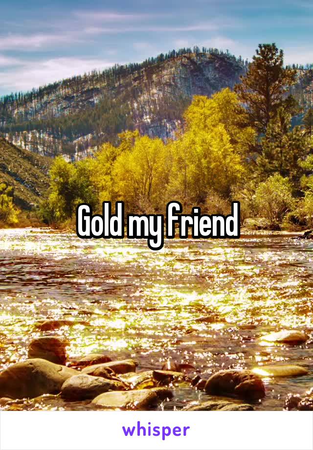 Gold my friend