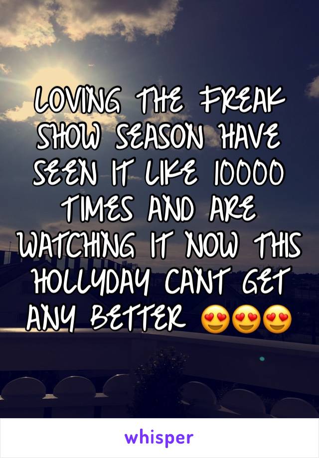 LOVING THE FREAK SHOW SEASON HAVE SEEN IT LIKE 10000 TIMES AND ARE WATCHING IT NOW THIS HOLLYDAY CANT GET ANY BETTER 😍😍😍