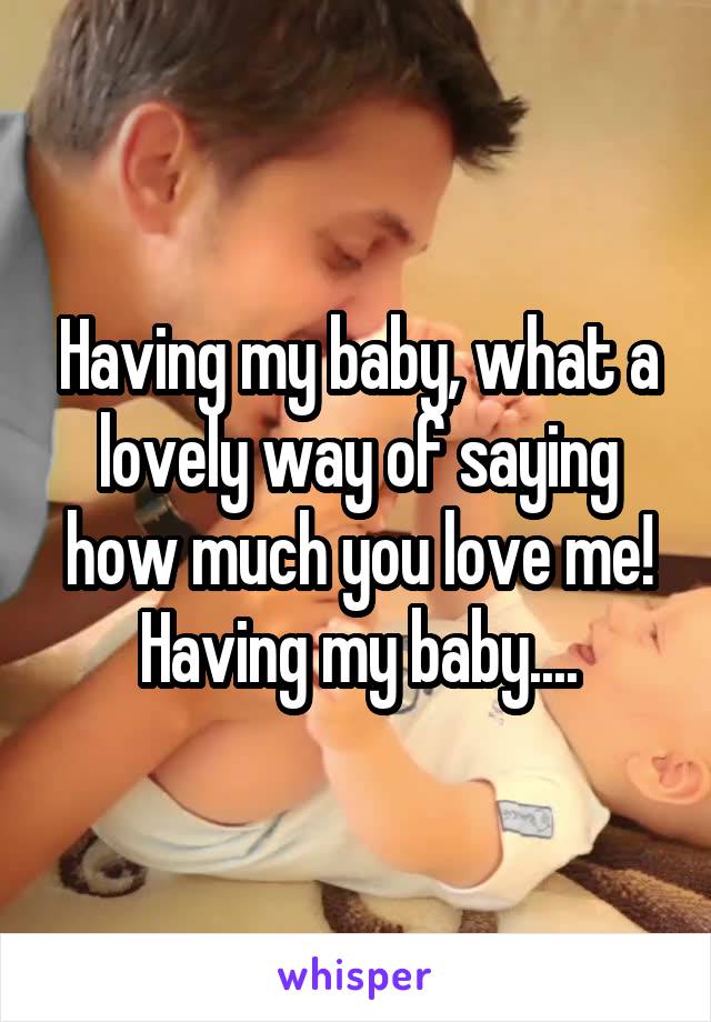 Having my baby, what a lovely way of saying how much you love me!
Having my baby....