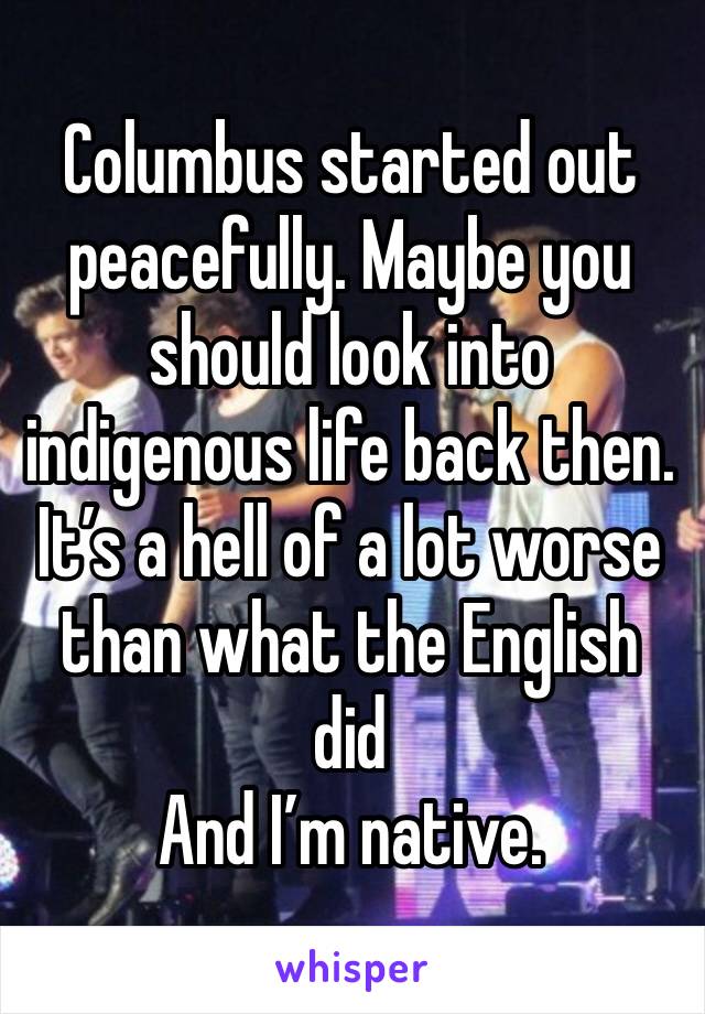 Columbus started out peacefully. Maybe you should look into indigenous life back then. It’s a hell of a lot worse than what the English did
And I’m native.