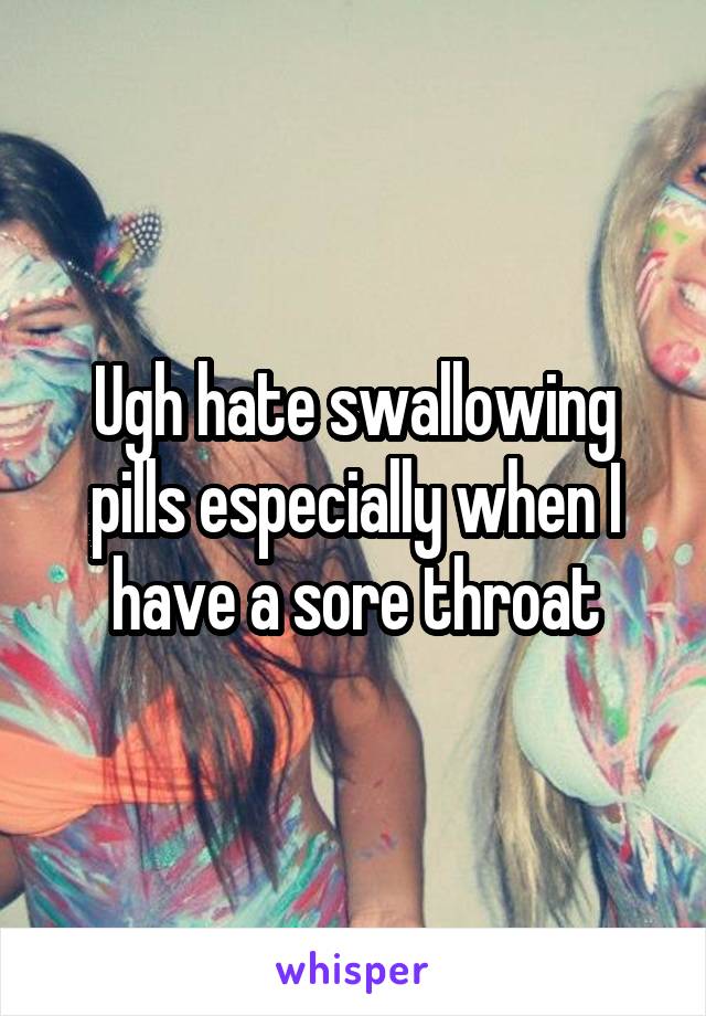 Ugh hate swallowing pills especially when I have a sore throat