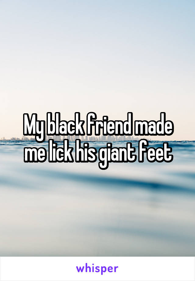 My black friend made me lick his giant feet