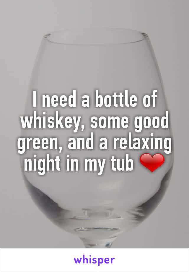 I need a bottle of whiskey, some good green, and a relaxing night in my tub ❤