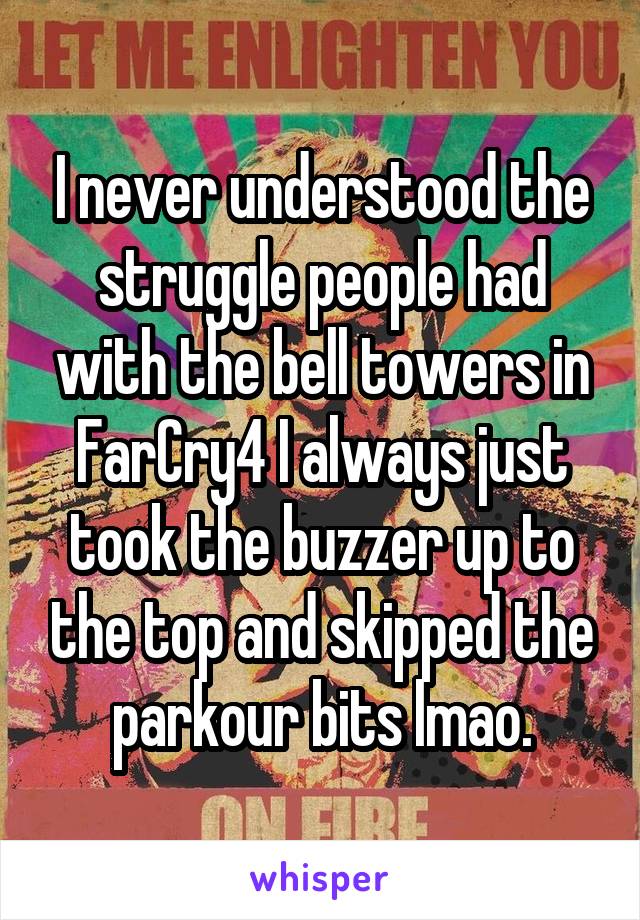 I never understood the struggle people had with the bell towers in FarCry4 I always just took the buzzer up to the top and skipped the parkour bits lmao.