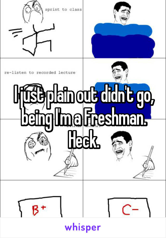 I just plain out didn't go, being I'm a Freshman. Heck.