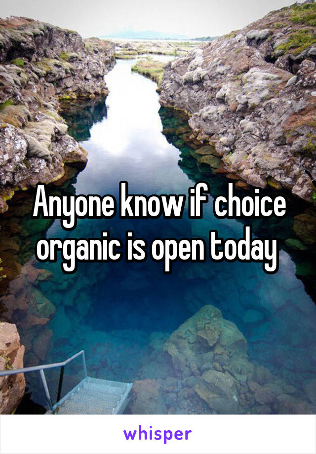 Anyone know if choice organic is open today 