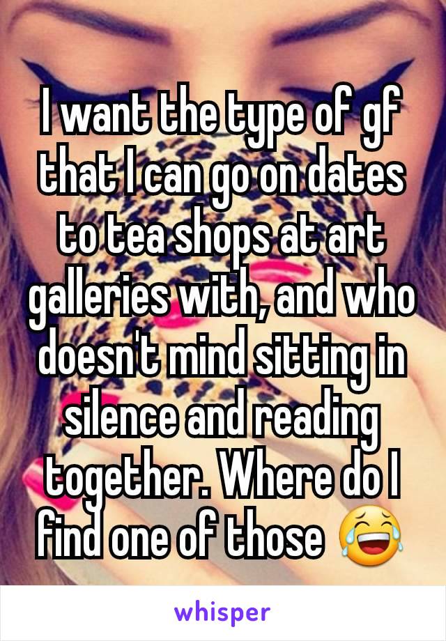 I want the type of gf that I can go on dates to tea shops at art galleries with, and who doesn't mind sitting in silence and reading together. Where do I find one of those 😂