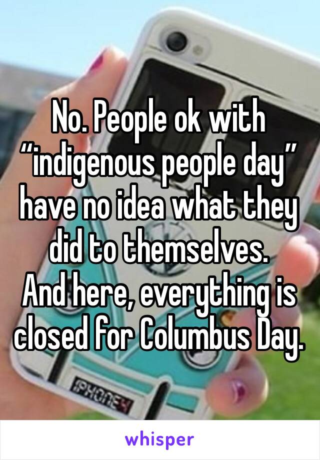 No. People ok with “indigenous people day” have no idea what they did to themselves. 
And here, everything is closed for Columbus Day. 