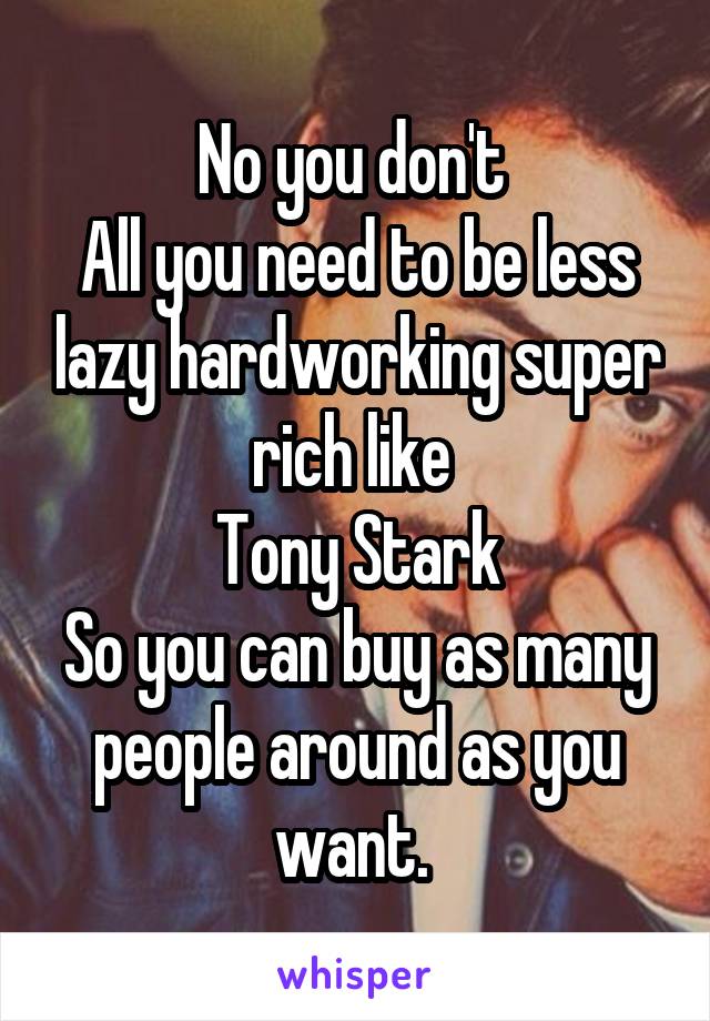No you don't 
All you need to be less lazy hardworking super rich like 
Tony Stark
So you can buy as many people around as you want. 