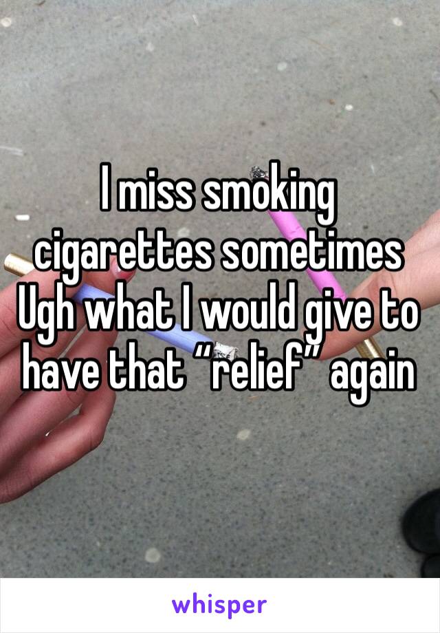 I miss smoking cigarettes sometimes 
Ugh what I would give to have that “relief” again