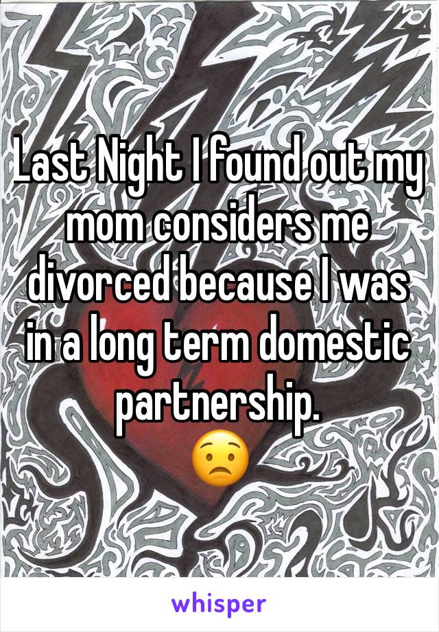 Last Night I found out my mom considers me divorced because I was in a long term domestic partnership.
😟