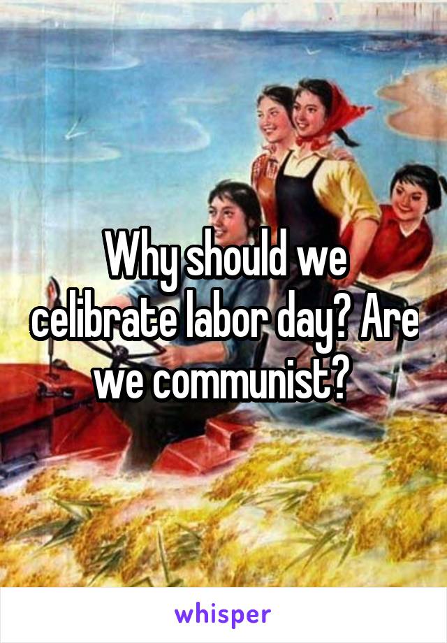 Why should we celibrate labor day? Are we communist? 