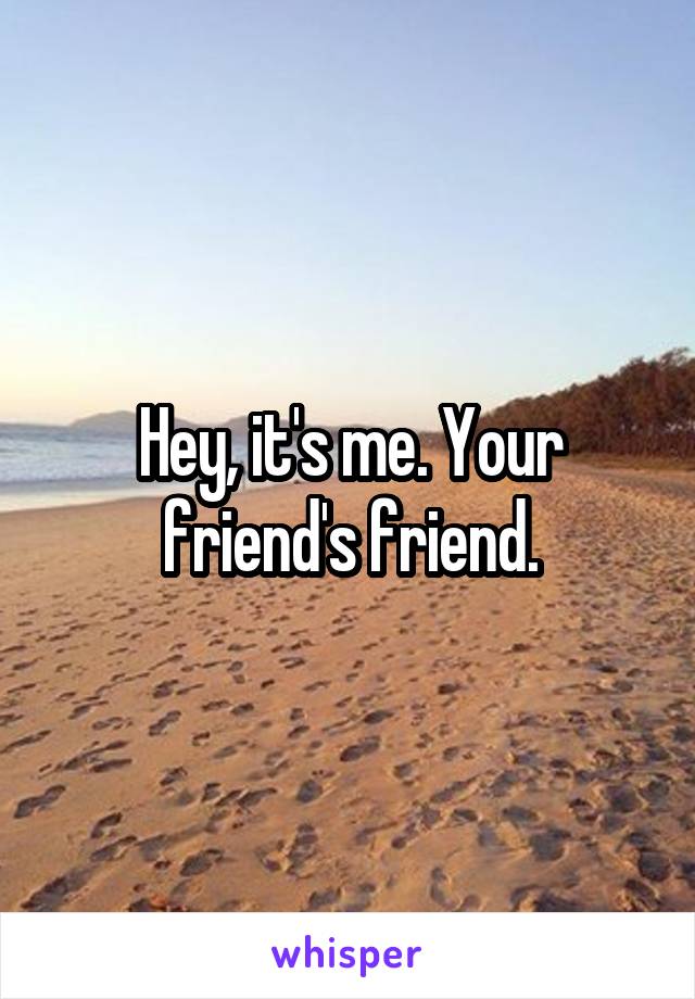Hey, it's me. Your friend's friend.