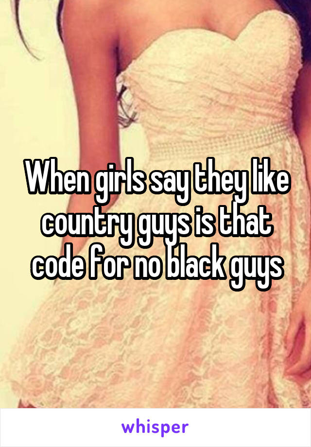 When girls say they like country guys is that code for no black guys